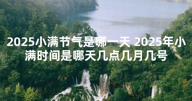 2025小满节气是哪一天 2025年小满时间是哪天几点几月几号